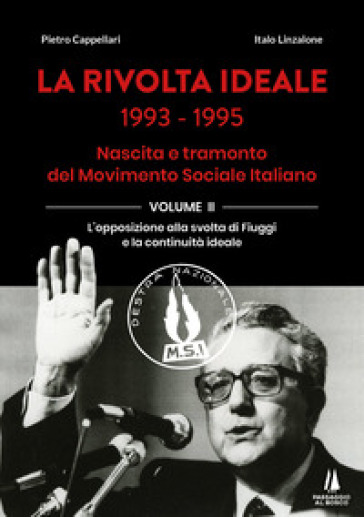 La rivolta ideale 1993-1995. Nascita e tramonto del Movimento Sociale Italiano. Vol. 2: L' opposizione alla svolta di Fiuggi e la continuità ideale - Pietro Cappellari - Italo Linzalone