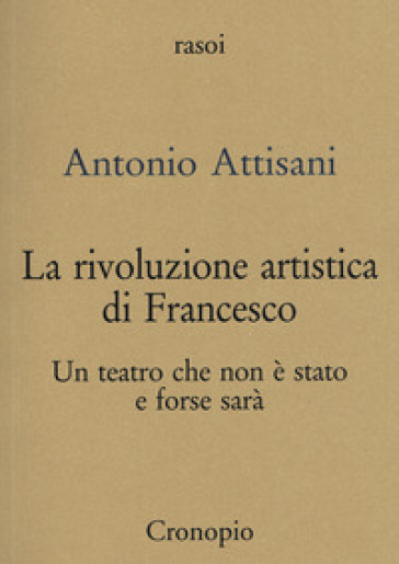 La rivoluzione artistica di Francesco. Per un teatro che non è stato e forse sarà - Antonio Attisani