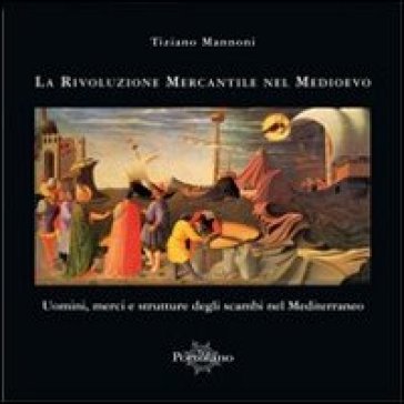 La rivoluzione mercantile nel Medioevo. Uomini, merci e strutture degli scambi nel Mediterraneo - Tiziano Mannoni