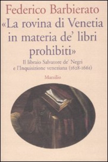 «La rovina di Venetia in materia de' libri prohibiti». Il libraio Salvatore de' Negri e l'Inquisizione veneziana (1628-1661) - Federico Barbierato