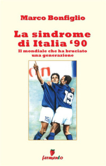 La sindrome di Italia '90. Il mondiale che ha bruciato una generazione. Nuova ediz. - Marco Bonfiglio