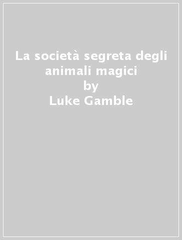 La società segreta degli animali magici - Luke Gamble