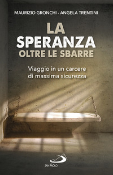 La speranza oltre le sbarre. Viaggio in un carcere di massima sicurezza - Maurizio Gronchi - Angela Trentini