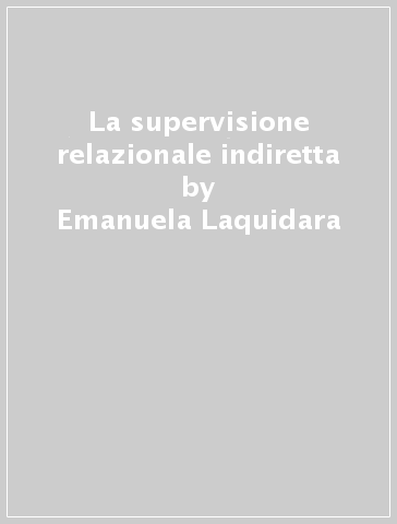 La supervisione relazionale indiretta - Emanuela Laquidara - Corrado Bogliolo - Simona Vatteroni