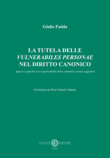 La tutela delle «vulnerabiles personae» nel diritto canonico. Approcci giuridici tra responsabilità della comunità e tutela soggettiva - Giulio Fadda