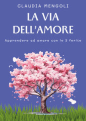 La via dell amore. Apprendere ad amare con le 5 ferite