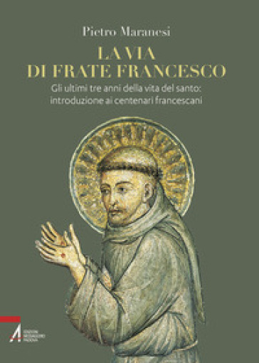 La via di frate Francesco. Gli ultimi tre anni della vita del santo: introduzione ai centenari francescani - Pietro Maranesi