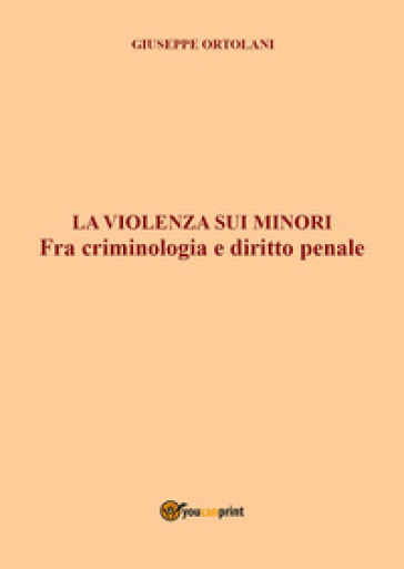 La violenza sui minori. Fra criminologia e diritto penale - Giuseppe Ortolani