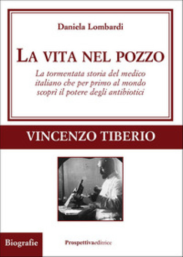 La vita nel pozzo. La tormentata storia del medico italiano che per primo al mondo scoprì il potere degli antibiotici - Daniela Lombardi