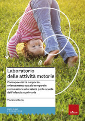 Laboratorio delle attività motorie. Consapevolezza corporea, orientamento spazio-temporale e educazione alla salute per la scuola dell infanzia e primaria