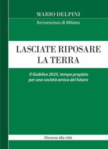 Lasciate riposare la terra. Il Giubileo 2025, tempo propizio per una società amica del futuro. Discorso alla città - Mario Delpini