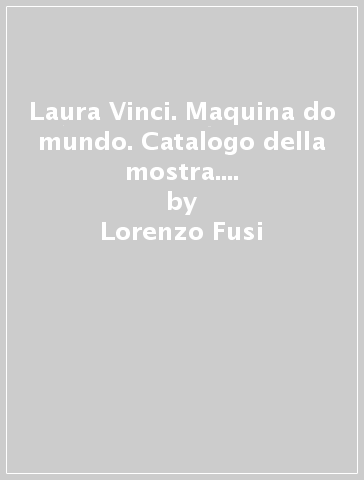 Laura Vinci. Maquina do mundo. Catalogo della mostra. Ediz. italiana e inglese - Lorenzo Fusi - Rodrigo Naves