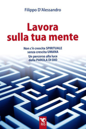 Lavora sulla tua mente. Non c'è vera crescita spirituale senza crescita umana. Un percorso guidato alla luce della parola di Dio - Filippo D