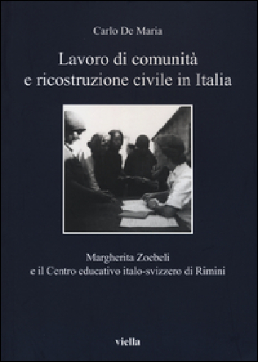 Lavoro di comunità e ricostruzione civile in Italia. Margherita Zoebeli e il centro educativo italo-svizzero di Rimini - Carlo De Maria