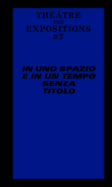 Le Théâtre des Expositions 7. In uno spazio e in un tempo senza titolo. Ediz. italiana e francese