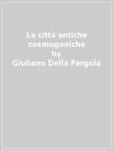 Le città antiche cosmogoniche - Giuliano Della Pergola