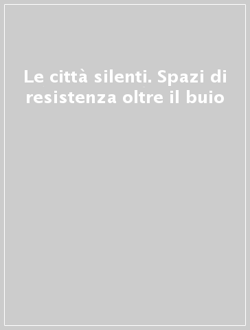 Le città silenti. Spazi di resistenza oltre il buio