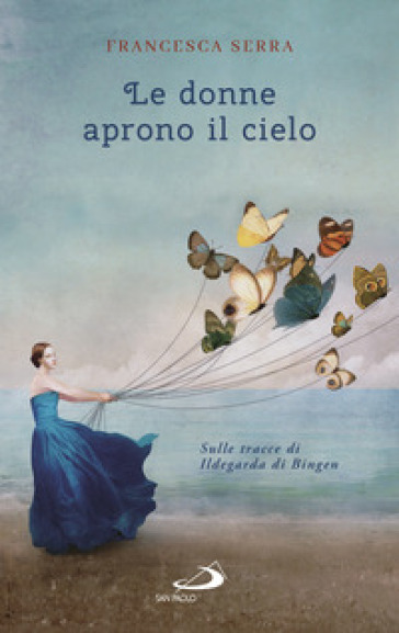 Le donne aprono il cielo. Sulle tracce di Ildegarda di Bingen - Francesca Serra