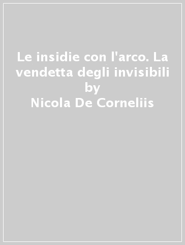 Le insidie con l'arco. La vendetta degli invisibili - Nicola De Corneliis