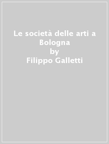 Le società delle arti a Bologna - Filippo Galletti