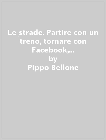 Le strade. Partire con un treno, tornare con Facebook, aprire una finestra all'ombra di un ficus - Pippo Bellone