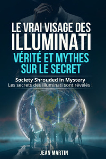 Le vrai visage des illuminati: vérité et mythes sur le secret. Society shrouded in mystery. Les secrets des Illuminati sont révélés! - Jean Martin