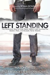 Left Standing: The Miraculous Story of How Mason Wells s Faith Survived the Boston, Paris, and Brussels Terror Attacks