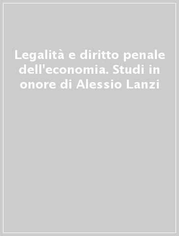 Legalità e diritto penale dell'economia. Studi in onore di Alessio Lanzi