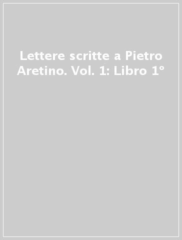 Lettere scritte a Pietro Aretino. Vol. 1: Libro 1º