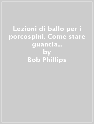 Lezioni di ballo per i porcospini. Come stare guancia a guancia con i tipi spinosi - Bob Phillips