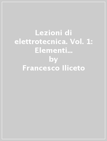 Lezioni di elettrotecnica. Vol. 1: Elementi di elettrotecnica generale e di misure elettriche industriali - Francesco Iliceto