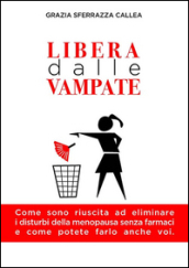 Libera dalle vampate. Come sono riuscita ad eliminare i disturbi della menopausa senza farmaci e come potete farlo anche voi