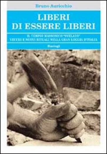 Liberi di essere liberi. Il tempio massonico «svelato» vecchi e nuovi rituali nella gran loggia d'Italia - Bruno Auricchio