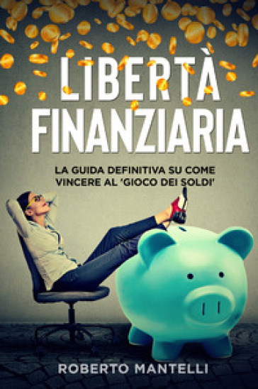 Libertà finanziaria. La guida definitiva su come vincere al «gioco dei soldi» - Roberto Mantelli