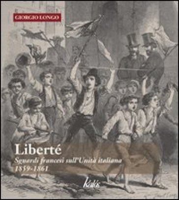 Liberté. Sguardi francesi sull'unità italiana. 1859-1861 - Giorgio Longo