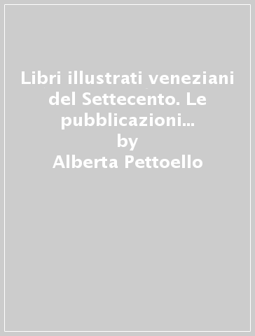 Libri illustrati veneziani del Settecento. Le pubblicazioni d'occasione - Alberta Pettoello