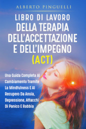 Libro di lavoro della terapia dell accettazione e dell impegno (ACT). Una guida completa al cambiamento tramite la mindfulness e al recupero da ansia, depressione, attacchi di panico e rabbia