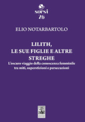 Lilith, le sue figlie e altre streghe. L oscuro viaggio della conoscenza femminile tra miti, superstizioni e persecuzioni