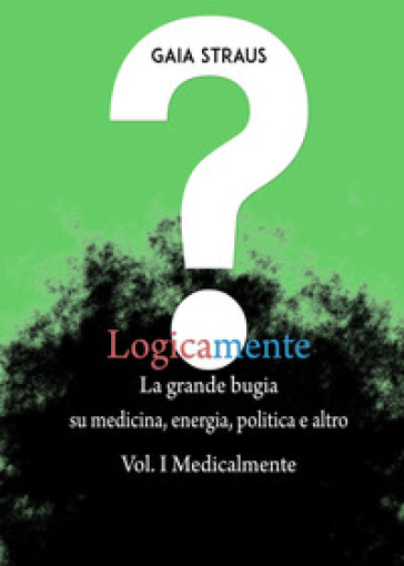 Logicamente. Vol. 1: Medicalmente. La grande bugia su medicina, energia, politica e altro - Gaia Straus