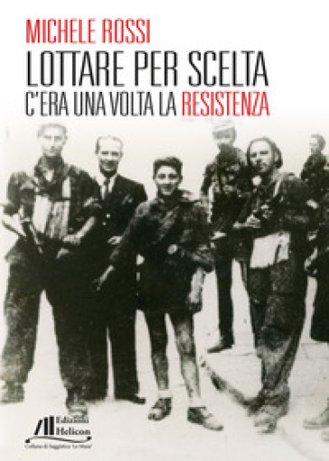 Lottare per scelta. C'era una volta la Resistenza - Michele Rossi