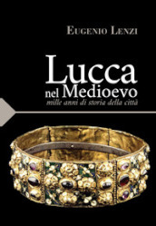 Lucca nel medioevo. Mille anni di storia della città