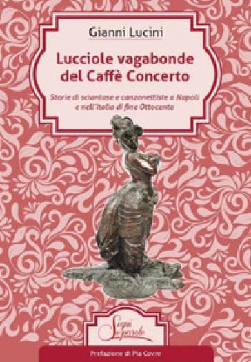 Lucciole vagabonde del Caffé Concerto. Storie di sciantose e canzonettiste a Napoli e nell'Italia di fine Ottocento - Gianni Lucini