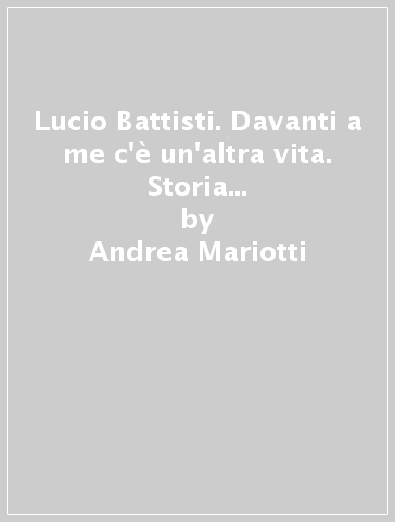 Lucio Battisti. Davanti a me c'è un'altra vita. Storia di un'anima di musica - Andrea Mariotti - Maurizio Macale