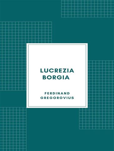 Lucrezia Borgia secondo documenti e carteggi del tempo (1885) - Ferdinand Gregorovius