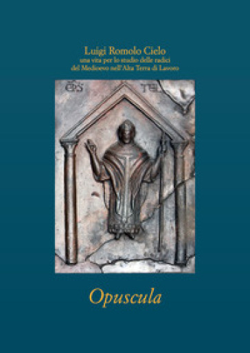 Luigi Romolo Cielo. Una vita per lo studio delle radici del Medioevo nell'Alta Terra di Lavoro. Opuscola - Antonietta Cutillo