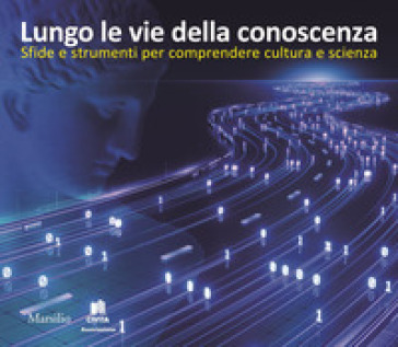 Lungo le vie della conoscenza. Sfide e strumenti per comprendere cultura e scienza