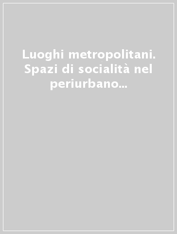 Luoghi metropolitani. Spazi di socialità nel periurbano emergente per un migliore welfare