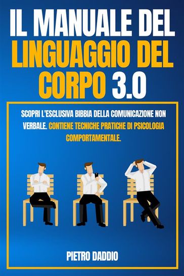 IL MANUALE DEL LINGUAGGIO DEL CORPO 3.0; Scopri l'Esclusiva Bibbia Della comunicazione non verbale. Contiene Tecniche Pratiche di Psicologia Comportamentale. - Pietro Daddio