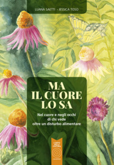 Ma il cuore lo sa. Nel cuore e negli occhi di chi vede oltre un disturbo alimentare - Luana Saetti - Jessica Toso