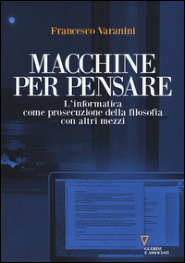 Macchine per pensare. L'informatica come prosecuzione della filosofia con altri mezzi. Trattato di informatica umanistica. Vol. 1 - Francesco Varanini